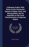 Colloquial Arabic; With Notes on the Vernacular Speech of Egypt, Syria, and Mesopotamia, and an Appendix on the Local Characteristics of Algerian Dial