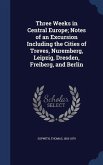 Three Weeks in Central Europe; Notes of an Excursion Including the Cities of Treves, Nuremberg, Leipzig, Dresden, Freiberg, and Berlin