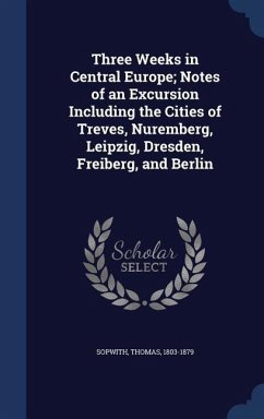 Three Weeks in Central Europe; Notes of an Excursion Including the Cities of Treves, Nuremberg, Leipzig, Dresden, Freiberg, and Berlin - Sopwith, Thomas
