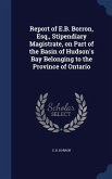 Report of E.B. Borron, Esq., Stipendiary Magistrate, on Part of the Basin of Hudson's Bay Belonging to the Province of Ontario