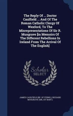 The Reply Of ... Doctor Caulfield ... And Of The Roman Catholic Clergy Of Wexford, To The Misrepresentations Of Sir R. Musgrave [in Memoirs Of The Different Rebellions In Ireland From The Arrival Of The English] - Bart, St