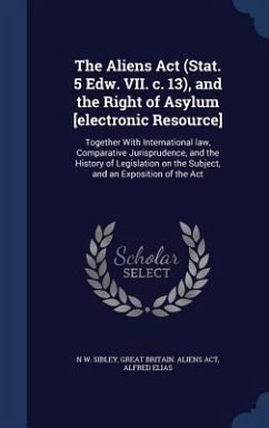 The Aliens Act (Stat. 5 Edw. VII. c. 13), and the Right of Asylum [electronic Resource]: Together With International law, Comparative Jurisprudence, a - Sibley, N. W.; Act, Great Britain Aliens; Elias, Alfred