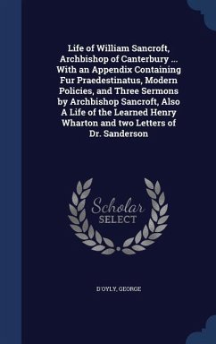 Life of William Sancroft, Archbishop of Canterbury ... With an Appendix Containing Fur Praedestinatus, Modern Policies, and Three Sermons by Archbishop Sancroft, Also A Life of the Learned Henry Wharton and two Letters of Dr. Sanderson - D'Oyly, George