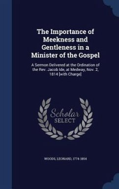 The Importance of Meekness and Gentleness in a Minister of the Gospel: A Sermon Delivered at the Ordination of the Rev. Jacob Ide, at Medway, Nov. 2, - Woods, Leonard