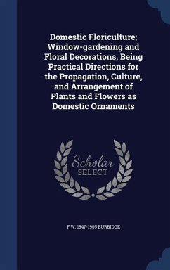 Domestic Floriculture; Window-gardening and Floral Decorations, Being Practical Directions for the Propagation, Culture, and Arrangement of Plants and - Burbidge, F. W.