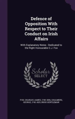 Defence of Opposition With Respect to Their Conduct on Irish Affairs: With Explanatory Notes: Dedicated to the Right Honourable C.J. Fox - Fox, Charles James; Chalmers, George; Gentleman, Irish