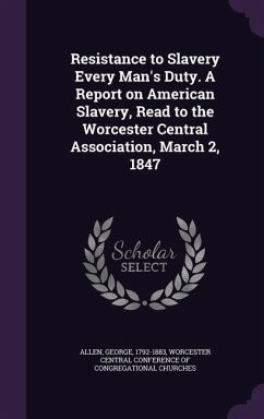 Resistance to Slavery Every Man's Duty. A Report on American Slavery, Read to the Worcester Central Association, March 2, 1847 - Allen, George