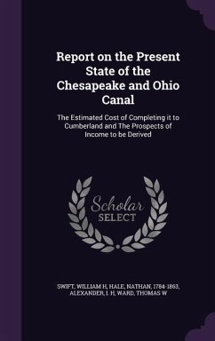 Report on the Present State of the Chesapeake and Ohio Canal: The Estimated Cost of Completing it to Cumberland and The Prospects of Income to be Deri - Swift, William H.; Hale, Nathan; Alexander, I. H.