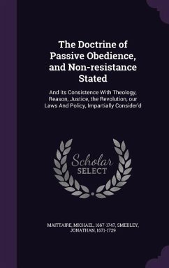 The Doctrine of Passive Obedience, and Non-resistance Stated: And its Consistence With Theology, Reason, Justice, the Revolution, our Laws And Policy, - Maittaire, Michael; Smedley, Jonathan