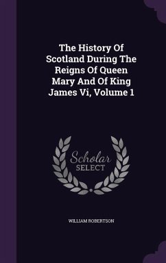 The History Of Scotland During The Reigns Of Queen Mary And Of King James Vi, Volume 1 - Robertson, William
