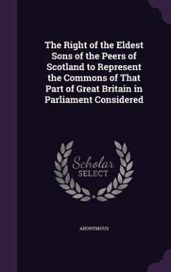 The Right of the Eldest Sons of the Peers of Scotland to Represent the Commons of That Part of Great Britain in Parliament Considered - Anonymous