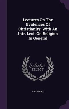 Lectures On The Evidences Of Christianity, With An Intr. Lect. On Religion In General - Cree, Robert