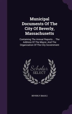 Municipal Documents Of The City Of Beverly, Massachusetts: Containing The Annual Reports ... The Address Of The Mayor, And The Organization Of The Cit - (Mass )., Beverly