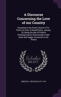 A Discourse Concerning the Love of our Country: Preached at the Parish Church of St. Peter's le Poor in Broad-Street, January 20, Being the day of Pub - Smedley, Jonathan