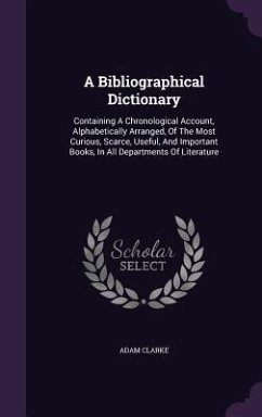 A Bibliographical Dictionary: Containing A Chronological Account, Alphabetically Arranged, Of The Most Curious, Scarce, Useful, And Important Books, - Clarke, Adam