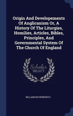 Origin And Developements Of Anglicanism Or, A History Of The Liturgies, Homilies, Articles, Bibles, Principles, And Governmental System Of The Church Of England - Waterworth, William