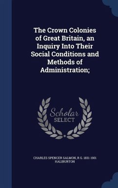 The Crown Colonies of Great Britain, an Inquiry Into Their Social Conditions and Methods of Administration; - Salmon, Charles Spencer; Haliburton, R G