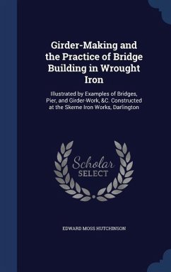 Girder-Making and the Practice of Bridge Building in Wrought Iron: Illustrated by Examples of Bridges, Pier, and Girder-Work, &C. Constructed at the S - Hutchinson, Edward Moss