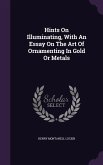 Hints On Illuminating, With An Essay On The Art Of Ornamenting In Gold Or Metals