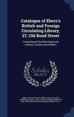 Catalogue of Ebers's British and Foreign Circulating Library, 27, Old Bond Street: Consisting of the Most Approved Authors, Ancient and Modern - Ebers, John; Adams, John