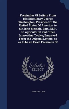 Facsimiles Of Letters From His Excellency George Washington, President Of the United States Of America, to Sir John Sinclair, Bart., M.P., on Agricult - Sinclair, John