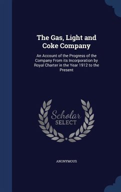 The Gas, Light and Coke Company: An Account of the Progress of the Company From its Incorporation by Royal Charter in the Year 1912 to the Present - Anonymous