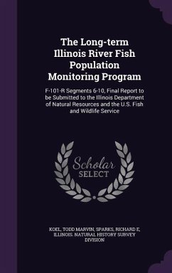 The Long-term Illinois River Fish Population Monitoring Program: F-101-R Segments 6-10, Final Report to be Submitted to the Illinois Department of Nat - Koel, Todd Marvin; Sparks, Richard E.