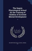 The Seguin Physiological School for the Training of Children of Arrested Mental Development ..
