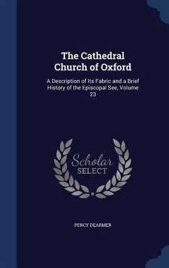 The Cathedral Church of Oxford: A Description of Its Fabric and a Brief History of the Episcopal See, Volume 23 - Dearmer, Percy