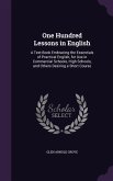 One Hundred Lessons in English: A Text-Book Embracing the Essentials of Practical English, for Use in Commercial Schools, High Schools, and Others Des