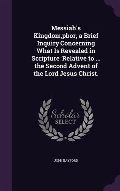 Messiah's Kingdom, pbor, a Brief Inquiry Concerning What Is Revealed in Scripture, Relative to ... the Second Advent of the Lord Jesus Christ. - Bayford, John