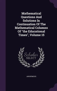 Mathematical Questions And Solutions In Continuation Of The Mathematical Columns Of the Educational Times, Volume 15 - Anonymous