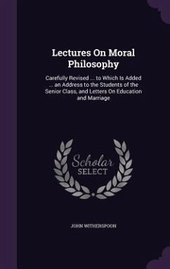 Lectures On Moral Philosophy: Carefully Revised ... to Which Is Added ... an Address to the Students of the Senior Class, and Letters On Education a - Witherspoon, John