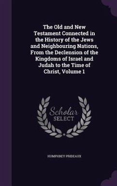 The Old and New Testament Connected in the History of the Jews and Neighbouring Nations, From the Declension of the Kingdoms of Israel and Judah to th - Prideaux, Humphrey