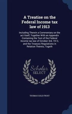 A Treatise on the Federal Income tax law of 1913: Including Therein a Commentary on the act Itself, Together With an Appendix Containing the Text of t - Frost, Thomas Gold