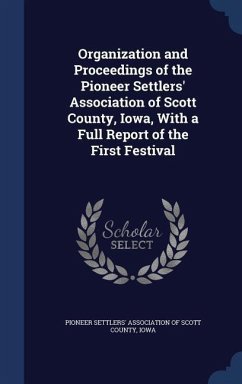 Organization and Proceedings of the Pioneer Settlers' Association of Scott County, Iowa, With a Full Report of the First Festival