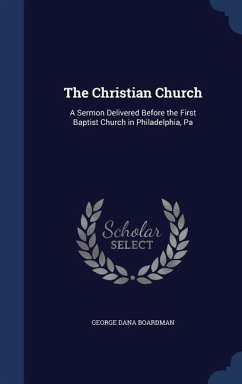 The Christian Church: A Sermon Delivered Before the First Baptist Church in Philadelphia, Pa - Boardman, George Dana
