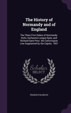 The History of Normandy and of England: The Three First Dukes of Normandy: Rollo, Guillaume-Longue-Épée, and Richard-Sans-Peur. the Carlovingian Line - Palgrave, Francis