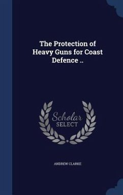 The Protection of Heavy Guns for Coast Defence .. - Clarke, Andrew