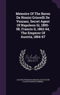 Memoirs Of The Baron De Rimini Griscelli De Vezzani, Secret Agent Of Napoleon Iii, 1850-58, Francis Ii, 1862-64, The Emperor Of Austria, 1864-67