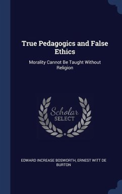 True Pedagogics and False Ethics - Bosworth, Edward Increase; De Burton, Ernest Witt