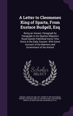 A Letter to Cleomenes King of Sparta, From Eustace Budgell, Esq: Being an Answer, Paragraph by Paragraph to his Spartan Majesty's Royal Epistle Publis - Budgell, Eustace