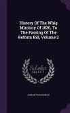 History Of The Whig Ministry Of 1830, To The Passing Of The Reform Bill, Volume 2
