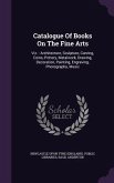 Catalogue Of Books On The Fine Arts: Viz.: Architecture, Sculpture, Carving, Coins, Pottery, Metalwork, Drawing, Decoration, Painting, Engraving, Phot