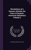 Revelations of a German Attaché; ten Years of German-American Diplomacy Volume 2