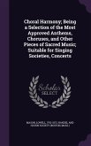 Choral Harmony; Being a Selection of the Most Approved Anthems, Choruses, and Other Pieces of Sacred Music; Suitable for Singing Societies, Concerts