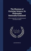 The Illusions of Christian Science, Its Philosophy Rationally Examined: With an Appendix On Swedenborg and the Mental Healers