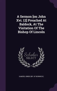 A Sermon [on John Xvi. 12] Preached At Baldock, At The Visitation Of The Bishop Of Lincoln
