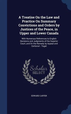A Treatise On the Law and Practice On Summary Convictions and Orders by Justices of the Peace, in Upper and Lower Canada: With Numerous References to - Carter, Edward
