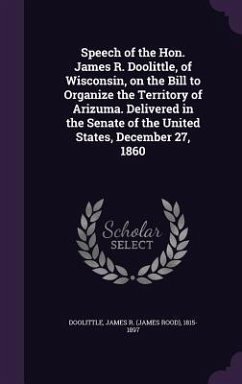 Speech of the Hon. James R. Doolittle, of Wisconsin, on the Bill to Organize the Territory of Arizuma. Delivered in the Senate of the United States, D - Doolittle, James R. 1815-1897
